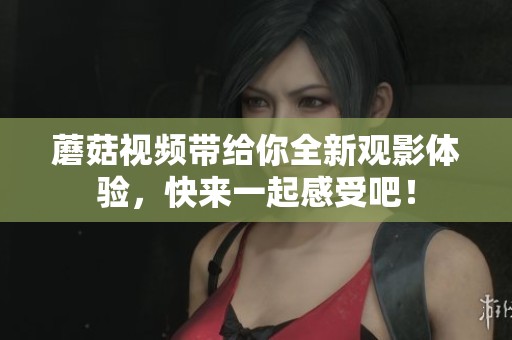 蘑菇视频带给你全新观影体验，快来一起感受吧！