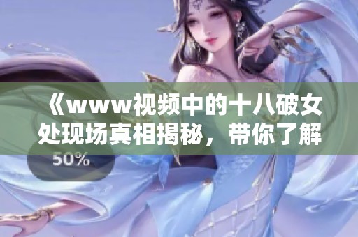 《www视频中的十八破女处现场真相揭秘，带你了解背后的故事》