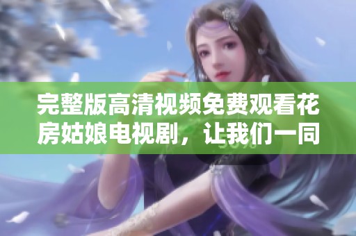 完整版高清视频免费观看花房姑娘电视剧，让我们一同欣赏精彩剧情内容