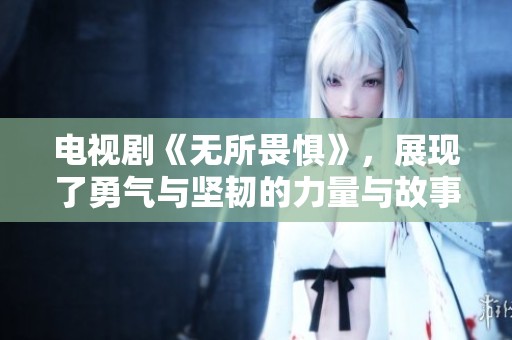 电视剧《无所畏惧》，展现了勇气与坚韧的力量与故事