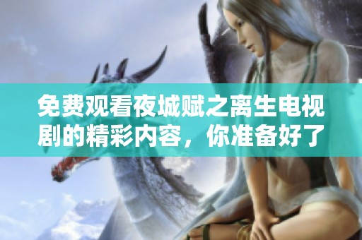 免费观看夜城赋之离生电视剧的精彩内容，你准备好了吗