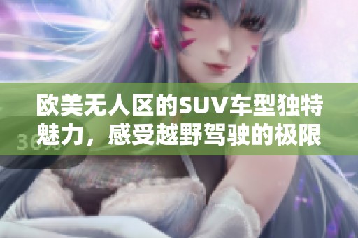 欧美无人区的SUV车型独特魅力，感受越野驾驶的极限挑战