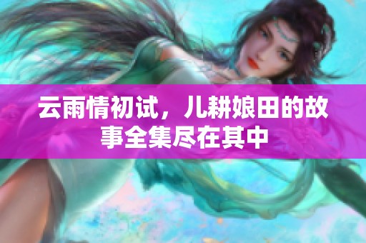 云雨情初试，儿耕娘田的故事全集尽在其中