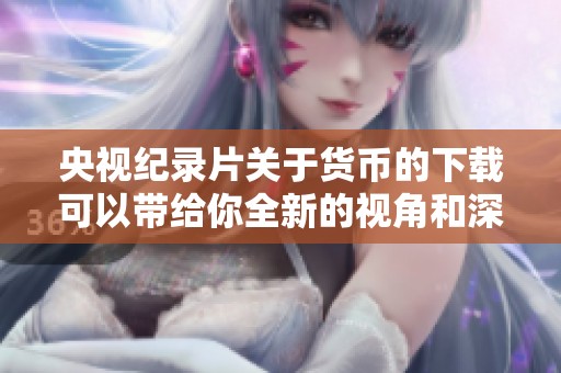 央视纪录片关于货币的下载可以带给你全新的视角和深度解析