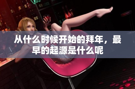 从什么时候开始的拜年，最早的起源是什么呢