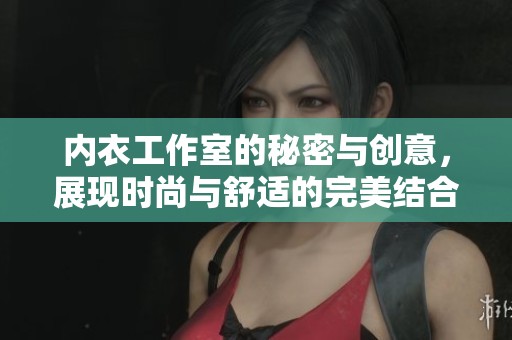 内衣工作室的秘密与创意，展现时尚与舒适的完美结合