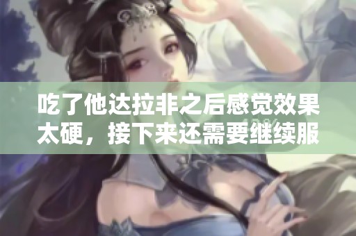 吃了他达拉非之后感觉效果太硬，接下来还需要继续服用吗