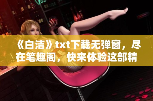《白洁》txt下载无弹窗，尽在笔趣阁，快来体验这部精彩小说吧！