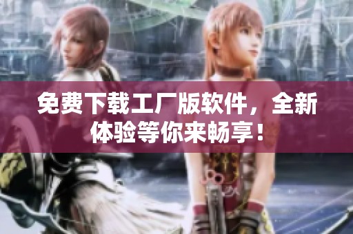 免费下载工厂版软件，全新体验等你来畅享！