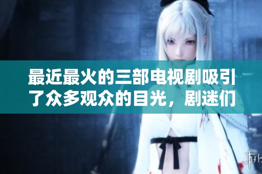 最近最火的三部电视剧吸引了众多观众的目光，剧迷们纷纷热议这几部作品。