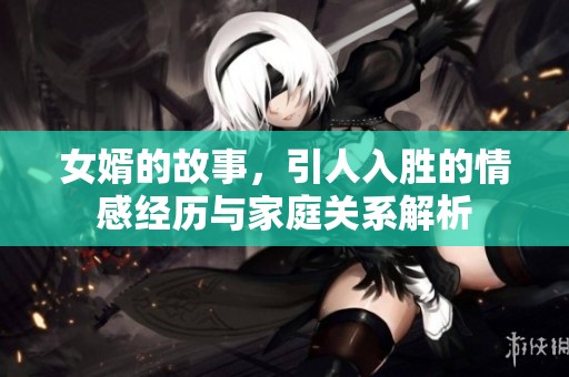 女婿的故事，引人入胜的情感经历与家庭关系解析