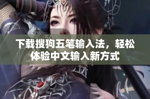 下载搜狗五笔输入法，轻松体验中文输入新方式