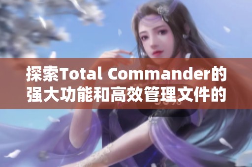 探索Total Commander的强大功能和高效管理文件的实用技巧