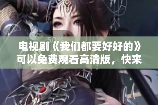 电视剧《我们都要好好的》可以免费观看高清版，快来一起看看吧！