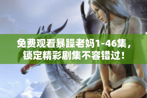 免费观看暴躁老妈1-46集，锁定精彩剧集不容错过！