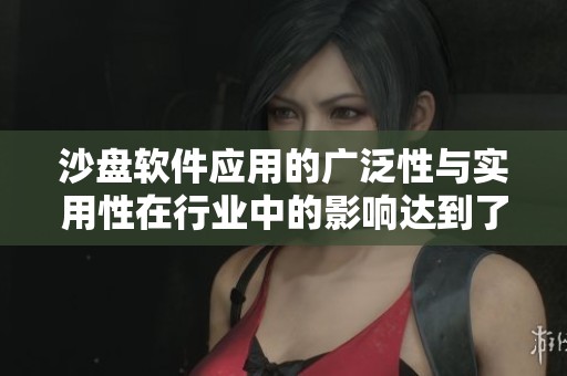 沙盘软件应用的广泛性与实用性在行业中的影响达到了新的高度