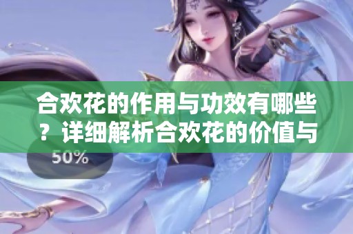 合欢花的作用与功效有哪些？详细解析合欢花的价值与使用效果