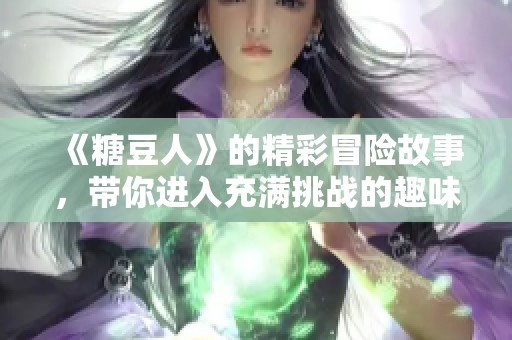 《糖豆人》的精彩冒险故事，带你进入充满挑战的趣味世界