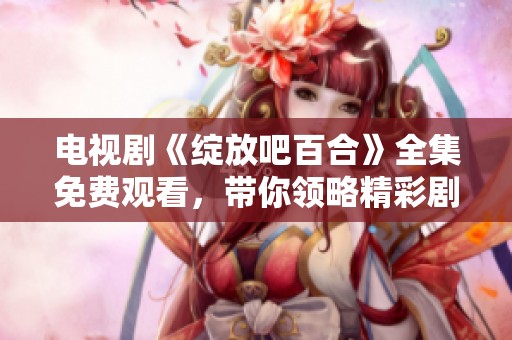 电视剧《绽放吧百合》全集免费观看，带你领略精彩剧情的无限魅力