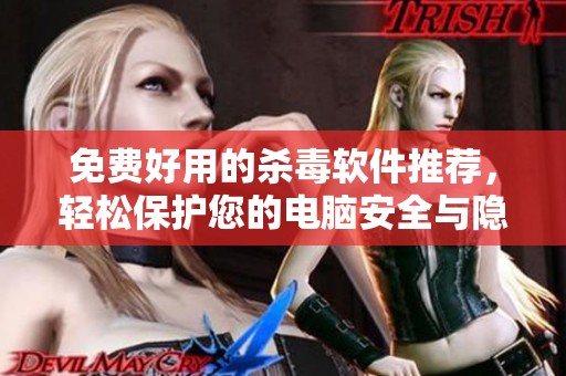 免费好用的杀毒软件推荐，轻松保护您的电脑安全与隐私