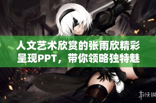 人文艺术欣赏的张雨欣精彩呈现PPT，带你领略独特魅力和深刻内涵
