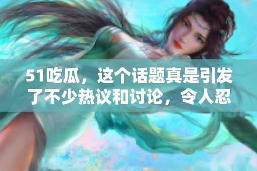 51吃瓜，这个话题真是引发了不少热议和讨论，令人忍不住想要了解更多。