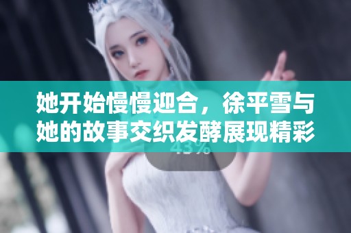 她开始慢慢迎合，徐平雪与她的故事交织发酵展现精彩人生