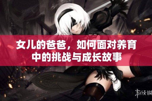 女儿的爸爸，如何面对养育中的挑战与成长故事