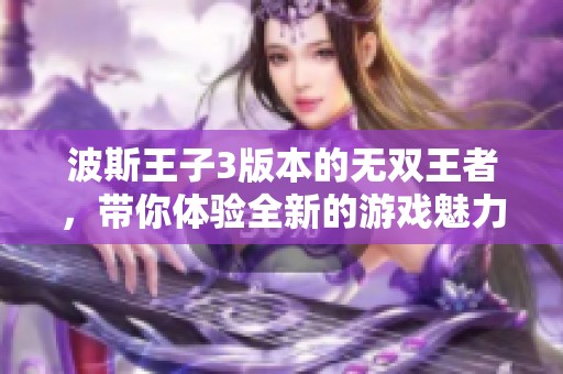 波斯王子3版本的无双王者，带你体验全新的游戏魅力与挑战
