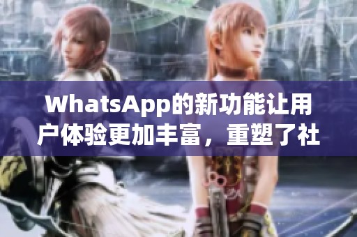 WhatsApp的新功能让用户体验更加丰富，重塑了社交沟通的方式