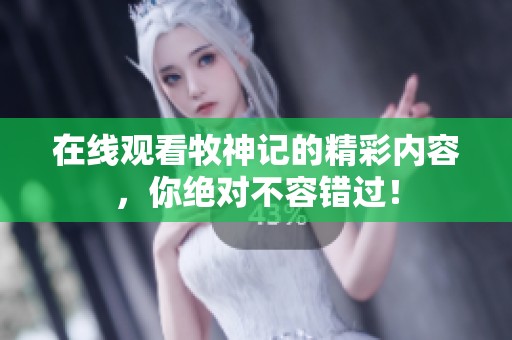 在线观看牧神记的精彩内容，你绝对不容错过！