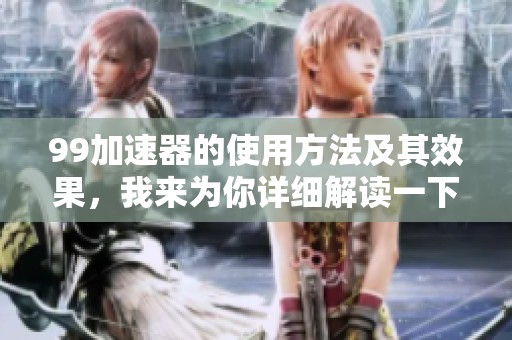 99加速器的使用方法及其效果，我来为你详细解读一下