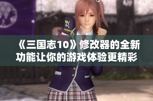 《三国志10》修改器的全新功能让你的游戏体验更精彩，快来试试吧！