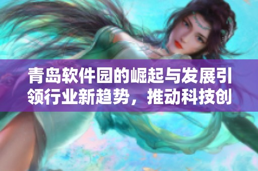 青岛软件园的崛起与发展引领行业新趋势，推动科技创新与人才聚集