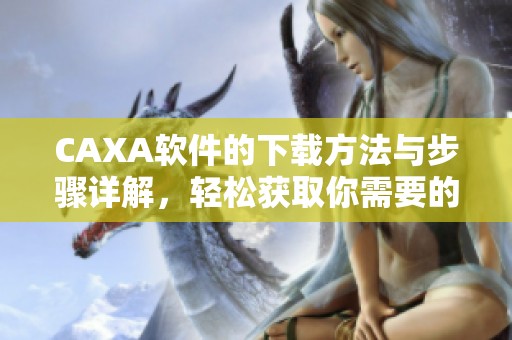 CAXA软件的下载方法与步骤详解，轻松获取你需要的CAXA软件下载资源