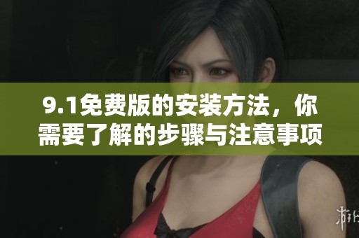 9.1免费版的安装方法，你需要了解的步骤与注意事项都在这里