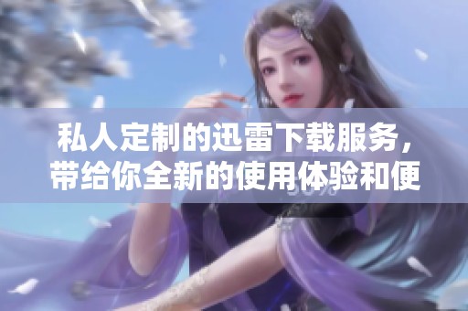 私人定制的迅雷下载服务，带给你全新的使用体验和便捷选择