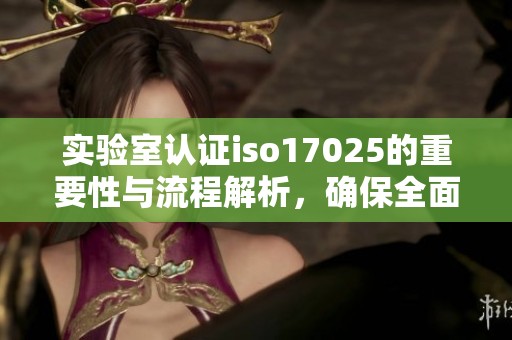 实验室认证iso17025的重要性与流程解析，确保全面符合标准要求