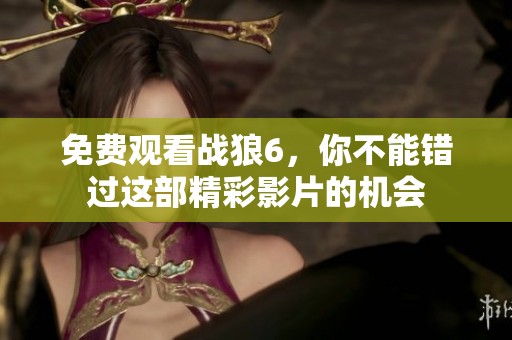 免费观看战狼6，你不能错过这部精彩影片的机会