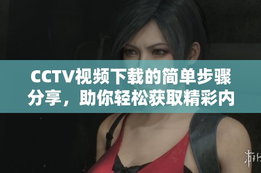CCTV视频下载的简单步骤分享，助你轻松获取精彩内容。