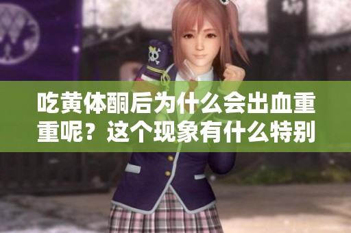 吃黄体酮后为什么会出血重重呢？这个现象有什么特别的原因呢？
