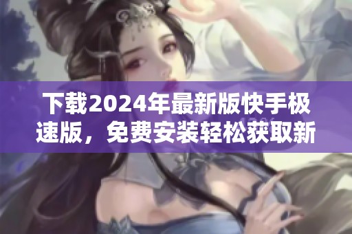 下载2024年最新版快手极速版，免费安装轻松获取新体验