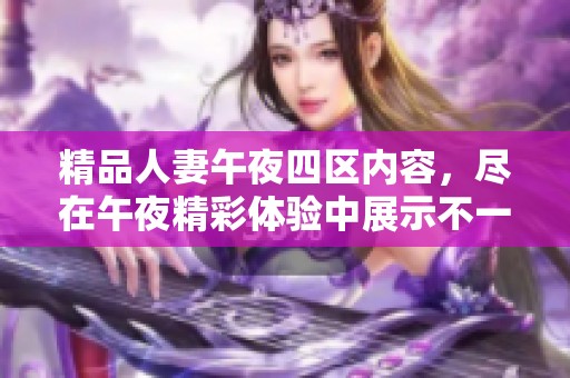 精品人妻午夜四区内容，尽在午夜精彩体验中展示不一样的魅力