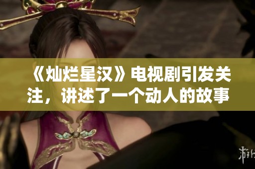 《灿烂星汉》电视剧引发关注，讲述了一个动人的故事与精彩演绎