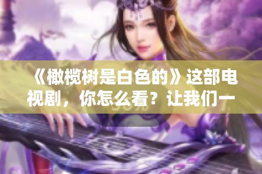 《橄榄树是白色的》这部电视剧，你怎么看？让我们一起来探讨吧