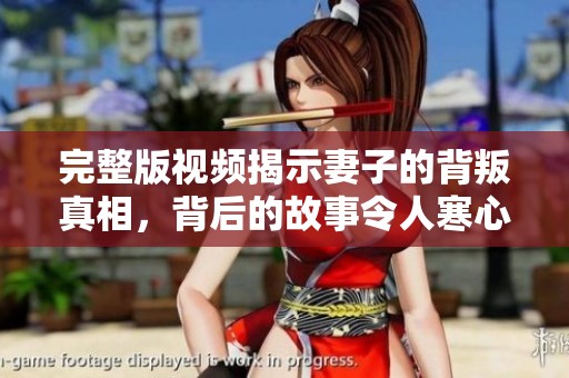 完整版视频揭示妻子的背叛真相，背后的故事令人寒心