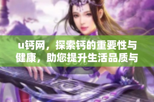 u钙网，探索钙的重要性与健康，助您提升生活品质与营养水平