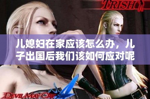 儿媳妇在家应该怎么办，儿子出国后我们该如何应对呢