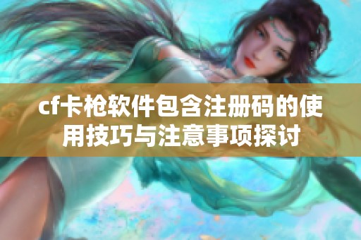 cf卡枪软件包含注册码的使用技巧与注意事项探讨