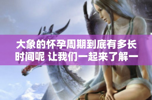 大象的怀孕周期到底有多长时间呢 让我们一起来了解一下吧